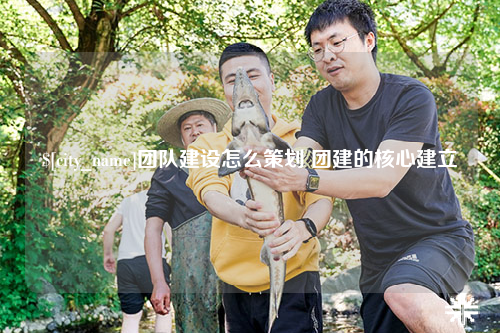 南充团队建设怎么策划 团建的核心建立